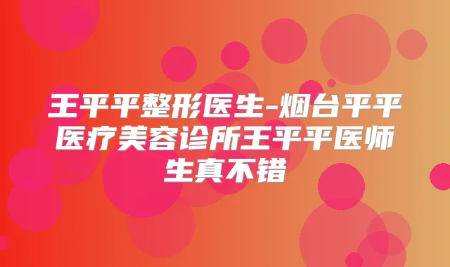 王平平整形医生-烟台平平医疗美容诊所王平平医师生真不错