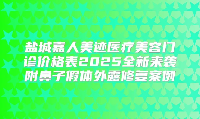盐城嘉人美迹医疗美容门诊价格表2025全新来袭附鼻子假体外露修复案例