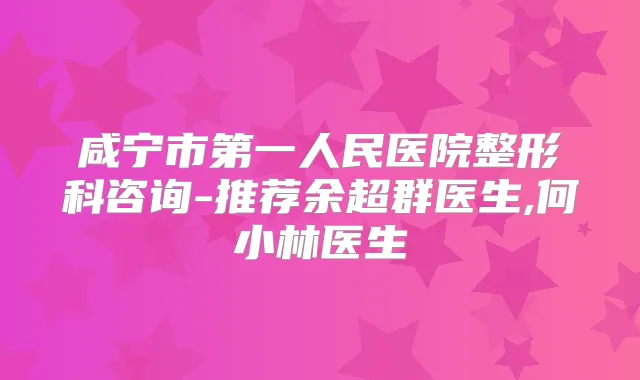 咸宁市第一人民医院整形科咨询-推荐余超群医生,何小林医生