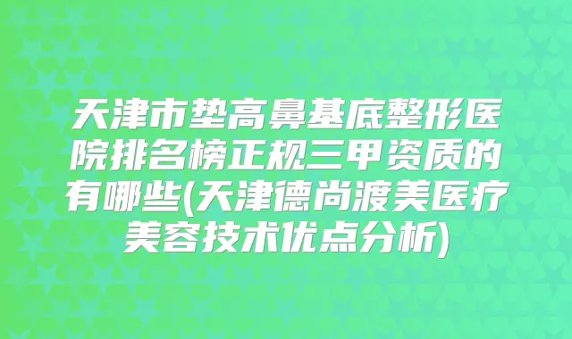 天津市垫高鼻基底整形医院排名榜正规三甲资质的有哪些(天津德尚渡美医疗美容技术优点分析)
