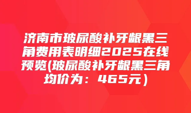 济南市玻尿酸补牙龈黑三角费用表明细2025在线预览(玻尿酸补牙龈黑三角均价为：465元）