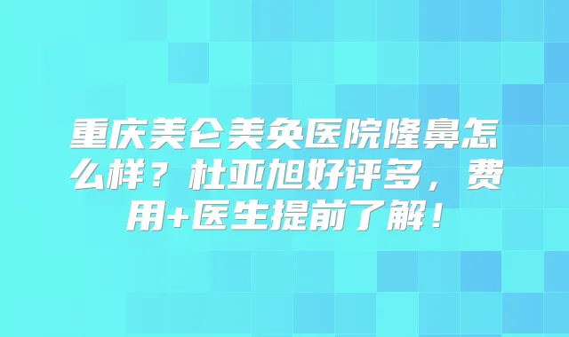 重庆美仑美奂医院隆鼻怎么样?杜亚旭好评多,费用+医生提前了解!