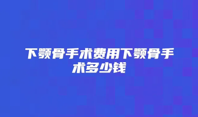 下颚骨手术费用下颚骨手术多少钱