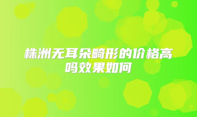 株洲无耳朵畸形的价格高吗效果如何