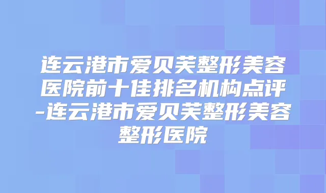 连云港市爱贝芙整形美容医院前十佳排名机构点评-连云港市爱贝芙整形美容整形医院