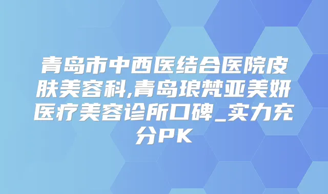青岛市中西医结合医院皮肤美容科,青岛琅梵亚美妍医疗美容诊所口碑_实力充分PK