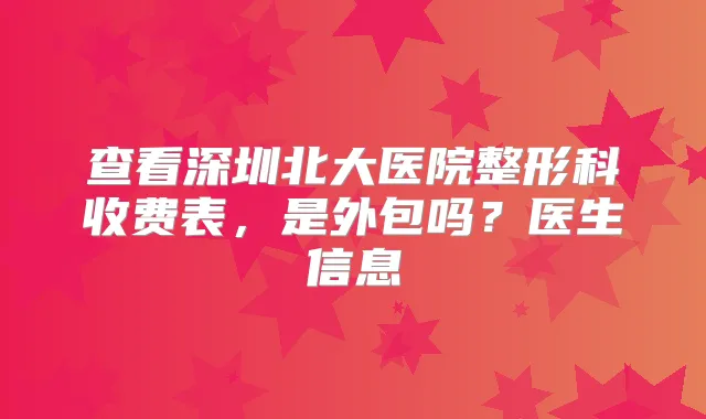 查看深圳北大医院整形科收费表,是外包吗?医生信息