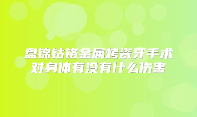 盘锦钴铬金属烤瓷牙手术对身体有没有什么伤害