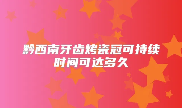 黔西南牙齿烤瓷冠可持续时间可达多久