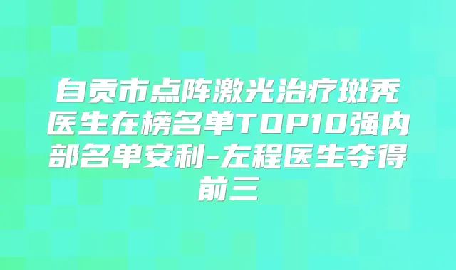 自贡市点阵激光斑秃医生在榜名单TOP10强内部名单安利-左程医生夺得前三