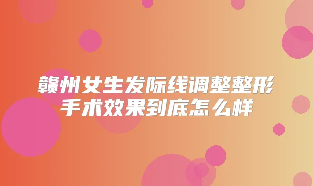赣州女生发际线调整整形手术效果到底怎么样