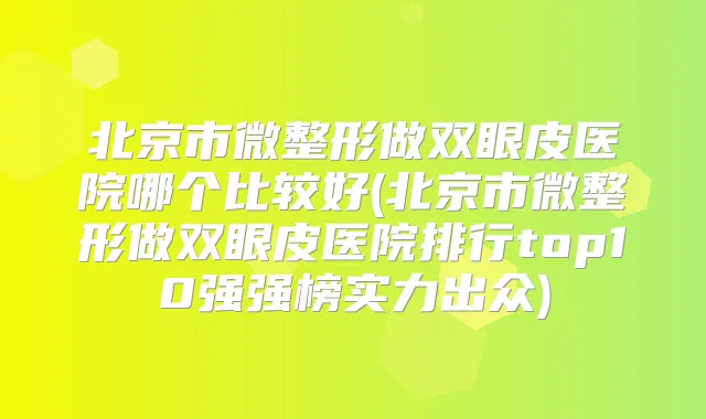北京市微整形做双眼皮医院哪个比较好(北京市微整形做双眼皮医院排行top10强强榜实力出众)