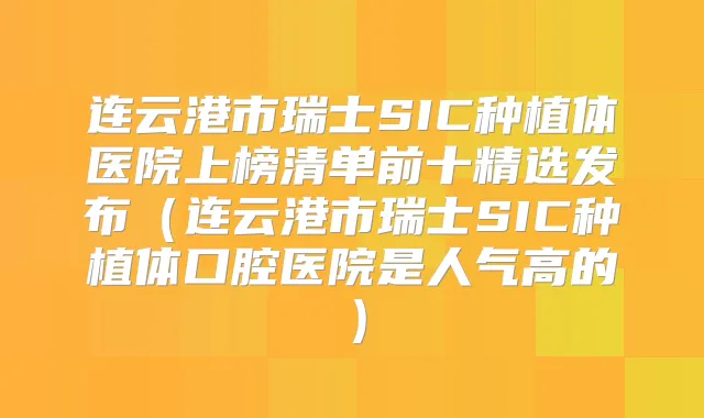 连云港市瑞士SIC种植体医院上榜清单前十精选发布(连云港市瑞士SIC种植体口腔医院是人气高的)
