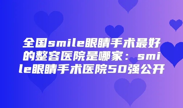 全国smile眼睛手术好的整容医院是哪家：smile眼睛手术医院50强公开