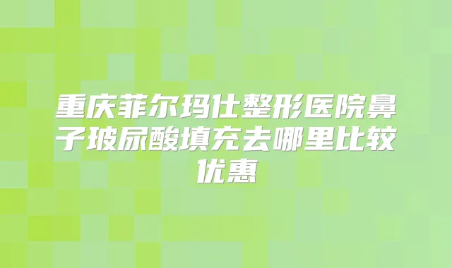 重庆菲尔玛仕整形医院鼻子玻尿酸填充去哪里比较优惠