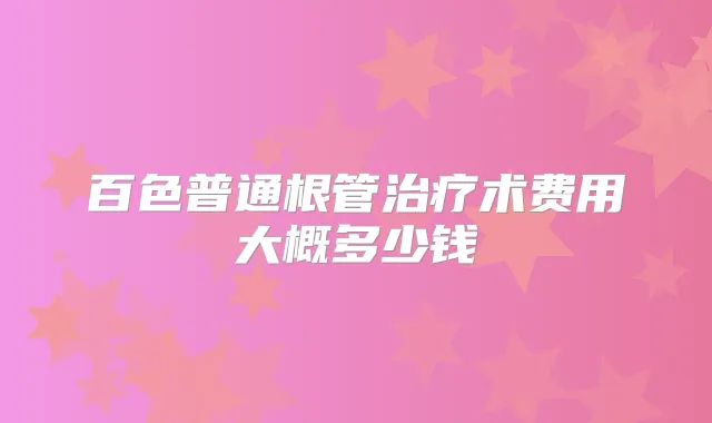 百色普通根管术费用大概多少钱