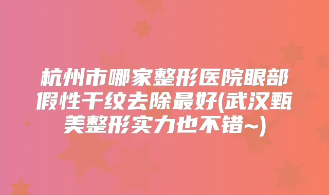 杭州市哪家整形医院眼部假性干纹去除好(武汉甄美整形实力也不错~)