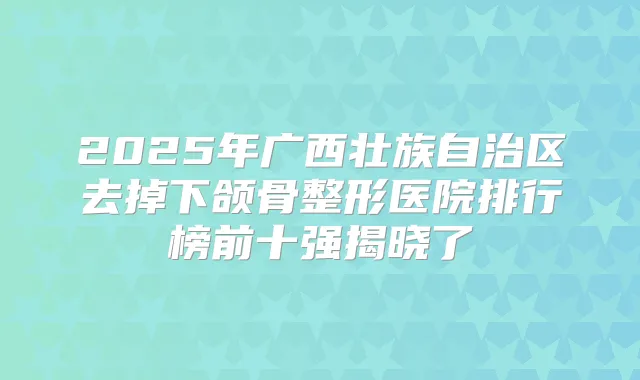 2025年广西壮族自治区去掉下颌骨整形医院排行榜前十强揭晓了