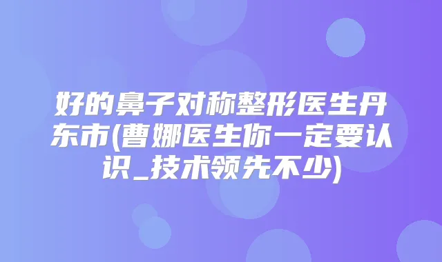 好的鼻子对称整形医生丹东市(曹娜医生你一定要认识_技术领先不少)