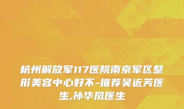 杭州解放军117医院南京军区整形美容中心好不-推荐吴近芳医生,孙华凤医生