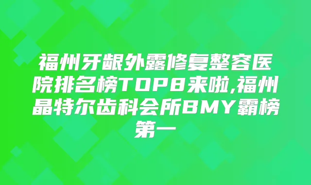 福州牙龈外露修复整容医院排名榜TOP8来啦,福州晶特尔齿科会所BMY霸榜第一