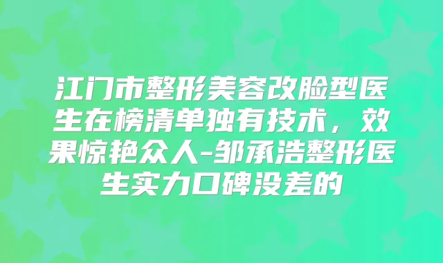 江门市整形美容改脸型医生在榜清单独有技术,效果惊艳众人-邹承浩整形医生实力口碑没差的