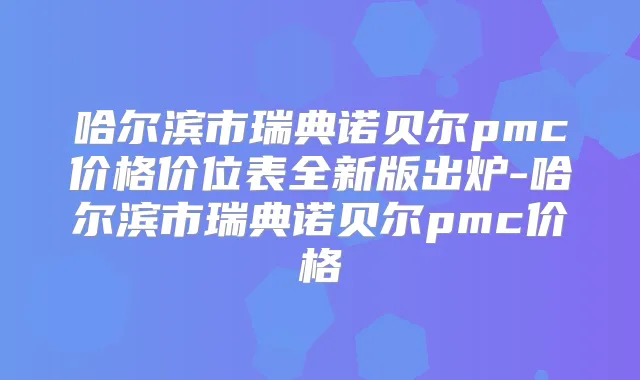 哈尔滨市瑞典诺贝尔pmc价格价位表全新版出炉-哈尔滨市瑞典诺贝尔pmc价格