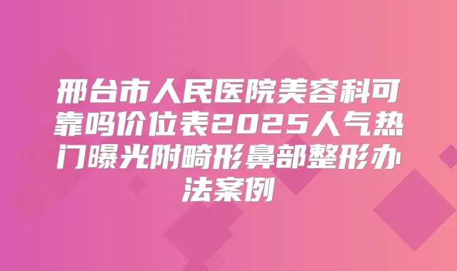 邢台市人民医院美容科可靠吗价位表2025人气热门曝光附畸形鼻部整形办法案例