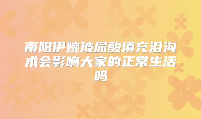 南阳伊婉玻尿酸填充泪沟术会影响大家的正常生活吗