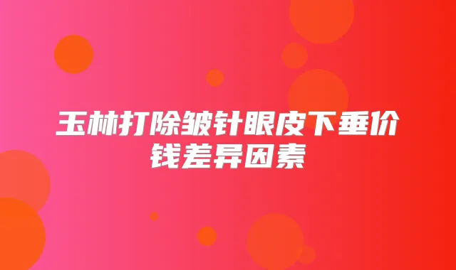 玉林打除皱针眼皮下垂价钱差异因素