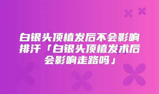 白银头顶植发后不会影响排汗「白银头顶植发术后会影响走路吗」