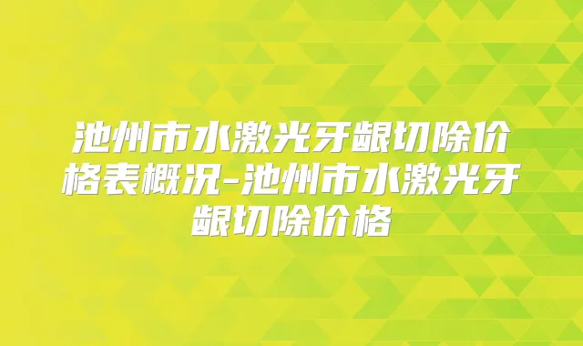 池州市水激光牙龈切除价格表概况-池州市水激光牙龈切除价格
