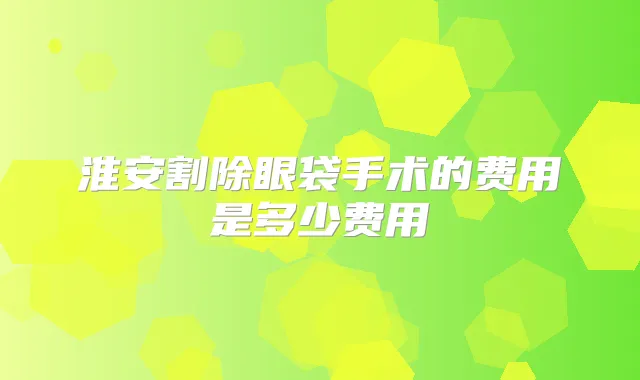 淮安割除眼袋手术的费用是多少费用