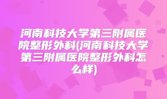 河南科技大学第三附属医院整形外科(河南科技大学第三附属医院整形外科怎么样)