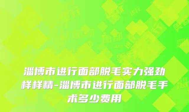 淄博市进行面部脱毛实力强劲样样精-淄博市进行面部脱毛手术多少费用