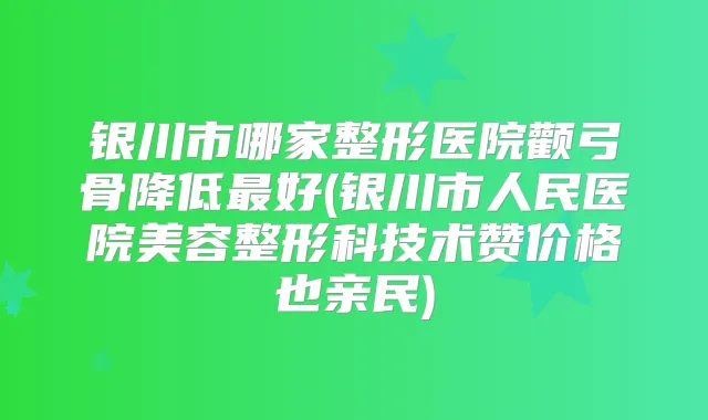 银川市哪家整形医院颧弓骨降低好(银川市人民医院美容整形科技术赞价格也亲民)