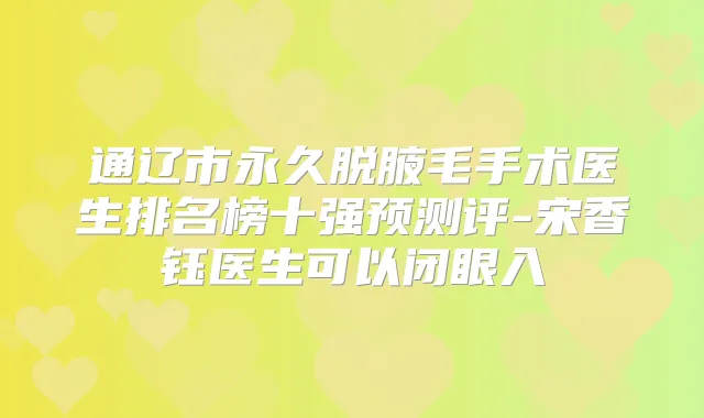 通辽市永久脱腋毛手术医生排名榜十强预测评-宋香钰医生可以闭眼入