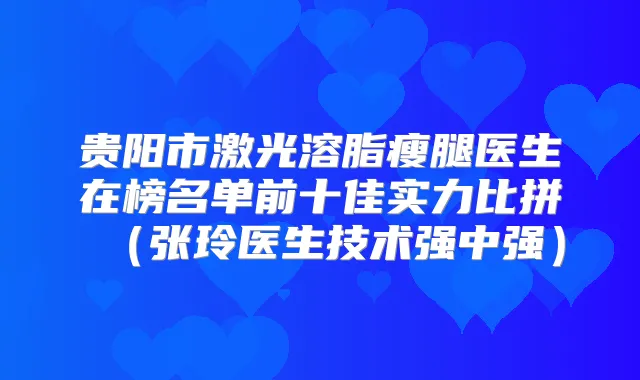 贵阳市激光溶脂瘦腿医生在榜名单前十佳实力比拼(张玲医生技术强中强)