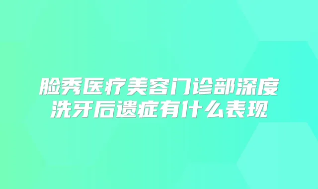 脸秀医疗美容门诊部深度洗牙后遗症有什么表现