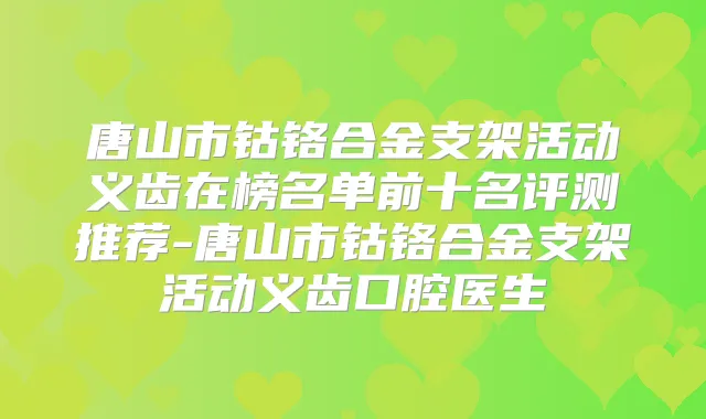 唐山市钴铬合金支架活动义齿在榜名单前十名评测推荐-唐山市钴铬合金支架活动义齿口腔医生
