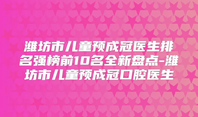 潍坊市儿童预成冠医生排名强榜前10名全新盘点-潍坊市儿童预成冠口腔医生