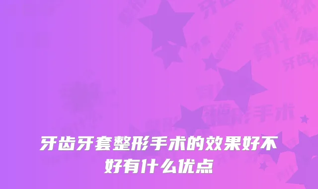 牙齿牙套整形手术的效果好不好有什么优点