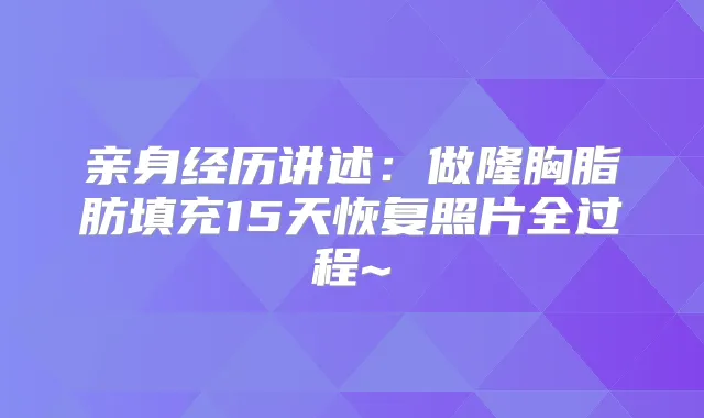 亲身经历讲述:做隆胸脂肪填充15天恢复照片全过程~
