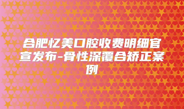 合肥忆美口腔收费明细官宣发布-骨性深覆合矫正案例