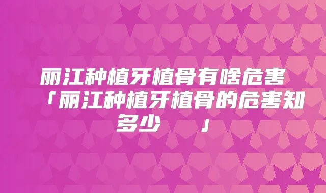 丽江种植牙植骨有啥危害「丽江种植牙植骨的危害知多少 」