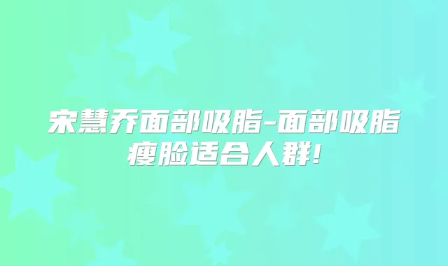 宋慧乔面部吸脂-面部吸脂瘦脸适合人群!