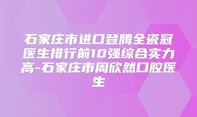 石家庄市进口登腾全瓷冠医生排行前10强综合实力高-石家庄市周欣然口腔医生