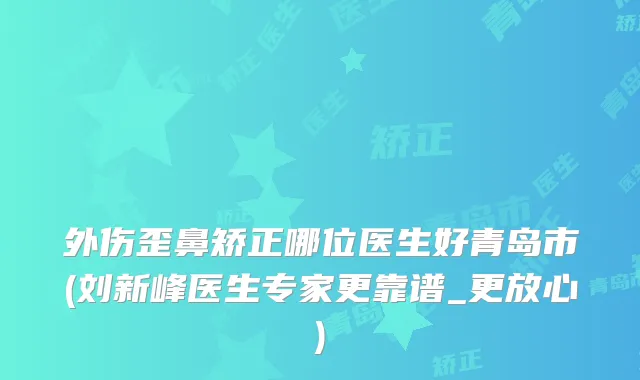 外伤歪鼻矫正哪位医生好青岛市(刘新峰医生专家更靠谱_更放心)