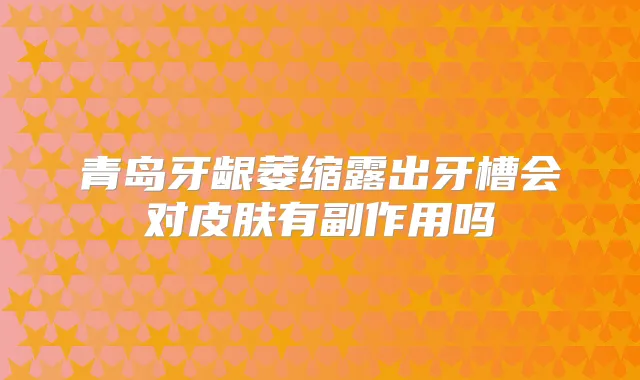 青岛牙龈萎缩露出牙槽会对皮肤有副作用吗
