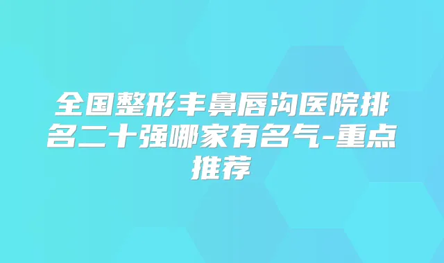 全国整形丰鼻唇沟医院排名二十强哪家有名气-重点推荐